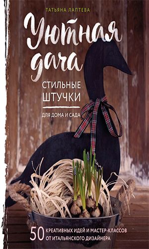 Книга УЮТНАЯ ДАЧА. СТИЛЬНЫЕ ШТУЧКИ ДЛЯ ДОМА И САДА — Татьяна Лаптева